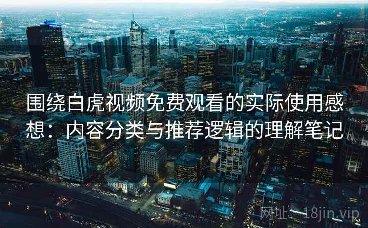 围绕白虎视频免费观看的实际使用感想:内容分类与推荐逻辑的理解笔记 围绕白虎视频免费观看的实际使用感想:内容分类与推荐逻辑的理解笔记