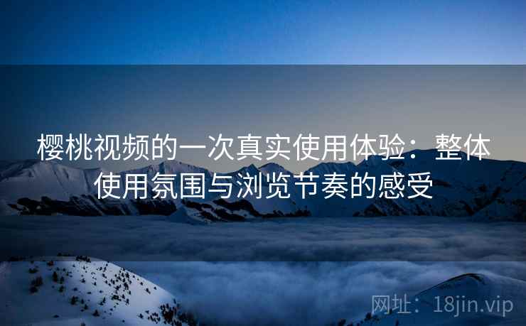 樱桃视频的一次真实使用体验:整体使用氛围与浏览节奏的感受 樱桃视频的一次真实使用体验:整体使用氛围与浏览节奏的感受