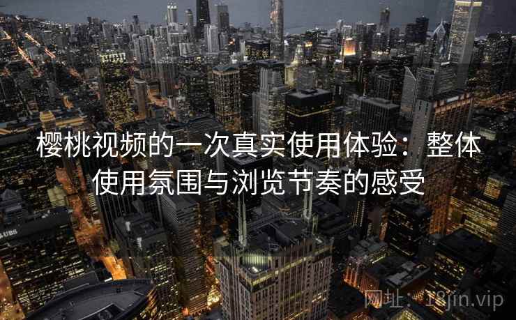 樱桃视频的一次真实使用体验:整体使用氛围与浏览节奏的感受 樱桃视频的一次真实使用体验:整体使用氛围与浏览节奏的感受