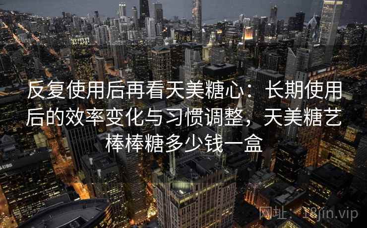 反复使用后再看天美糖心:长期使用后的效率变化与习惯调整,天美糖艺棒棒糖多少钱一盒 反复使用后再看天美糖心:长期使用后的效率变化与习惯调整,天美糖艺棒棒糖多少钱一盒