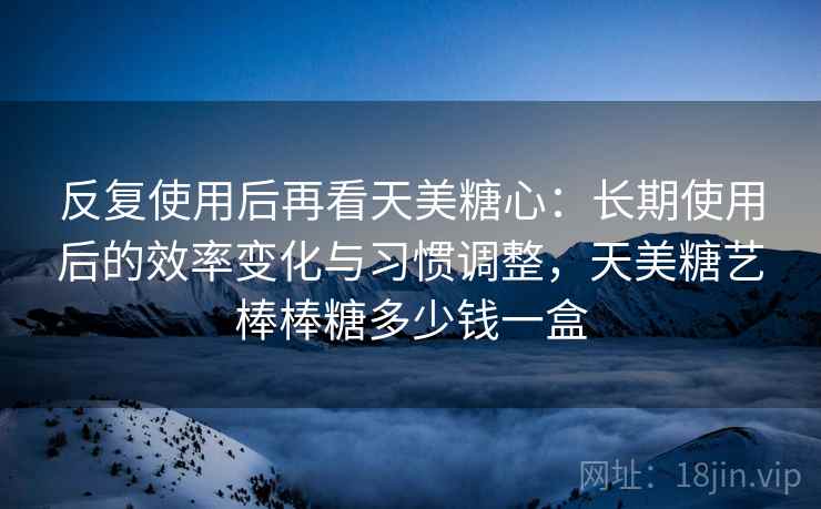 反复使用后再看天美糖心:长期使用后的效率变化与习惯调整,天美糖艺棒棒糖多少钱一盒 反复使用后再看天美糖心:长期使用后的效率变化与习惯调整,天美糖艺棒棒糖多少钱一盒