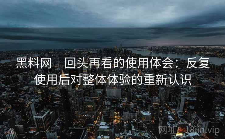 黑料网|回头再看的使用体会:反复使用后对整体体验的重新认识 黑料网|回头再看的使用体会:反复使用后对整体体验的重新认识