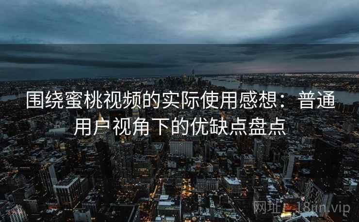 围绕蜜桃视频的实际使用感想:普通用户视角下的优缺点盘点 围绕蜜桃视频的实际使用感想:普通用户视角下的优缺点盘点