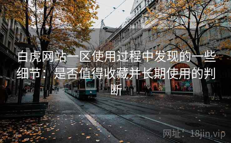 白虎网站一区使用过程中发现的一些细节:是否值得收藏并长期使用的判断 白虎网站一区使用过程中发现的一些细节:是否值得收藏并长期使用的判断