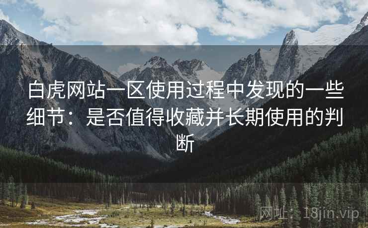 白虎网站一区使用过程中发现的一些细节:是否值得收藏并长期使用的判断 白虎网站一区使用过程中发现的一些细节:是否值得收藏并长期使用的判断