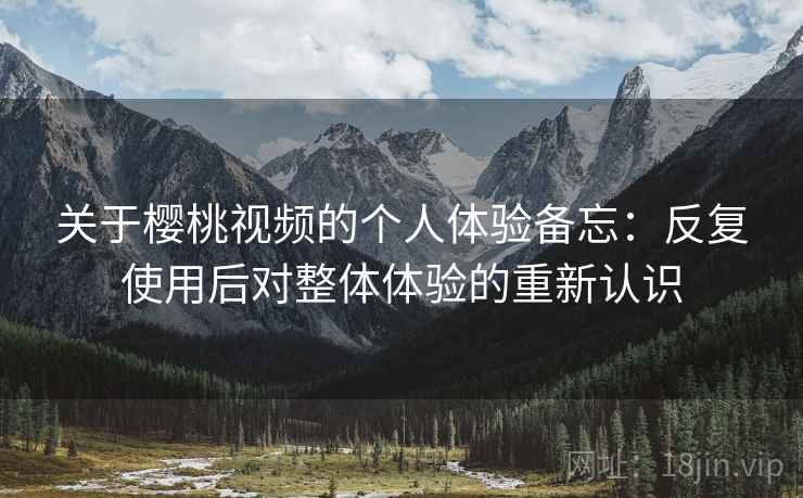 关于樱桃视频的个人体验备忘:反复使用后对整体体验的重新认识 关于樱桃视频的个人体验备忘:反复使用后对整体体验的重新认识