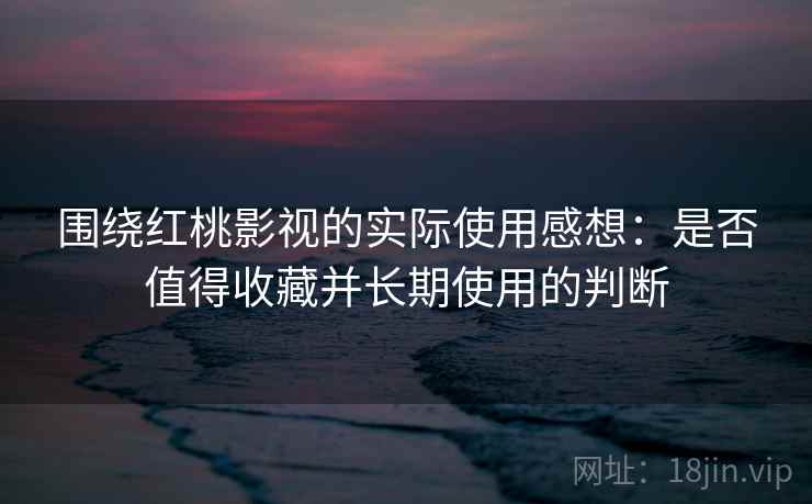 围绕红桃影视的实际使用感想:是否值得收藏并长期使用的判断 围绕红桃影视的实际使用感想:是否值得收藏并长期使用的判断