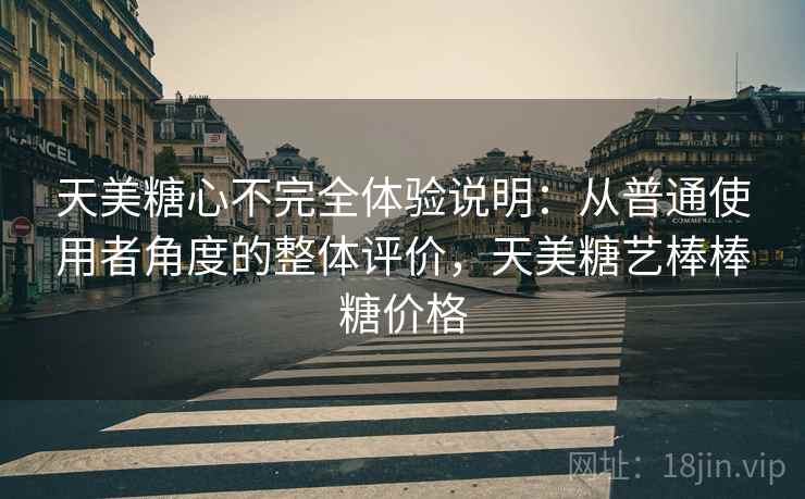 天美糖心不完全体验说明:从普通使用者角度的整体评价,天美糖艺棒棒糖价格 天美糖心不完全体验说明:从普通使用者角度的整体评价,天美糖艺棒棒糖价格