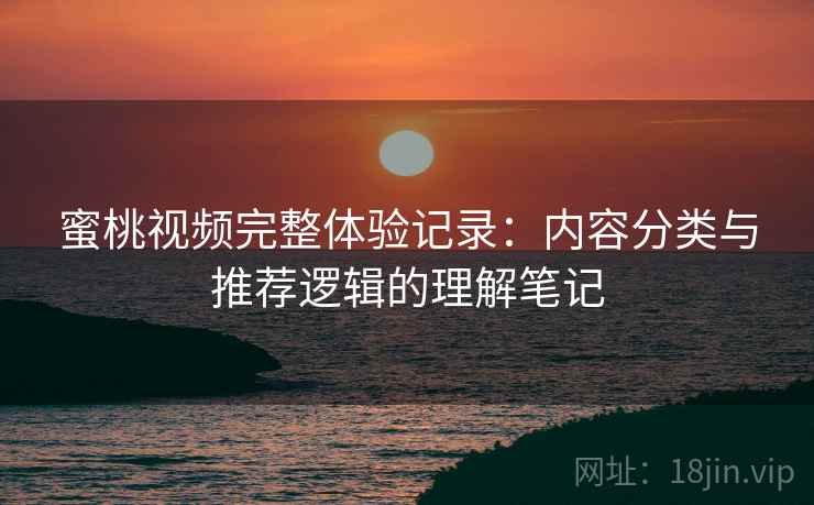 蜜桃视频完整体验记录:内容分类与推荐逻辑的理解笔记 蜜桃视频完整体验记录:内容分类与推荐逻辑的理解笔记