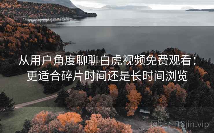 从用户角度聊聊白虎视频免费观看:更适合碎片时间还是长时间浏览 从用户角度聊聊白虎视频免费观看:更适合碎片时间还是长时间浏览