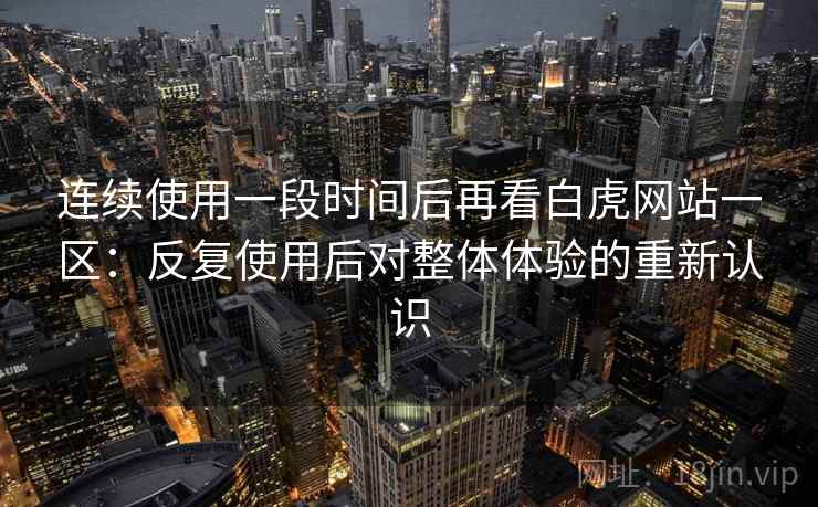 连续使用一段时间后再看白虎网站一区:反复使用后对整体体验的重新认识 连续使用一段时间后再看白虎网站一区:反复使用后对整体体验的重新认识