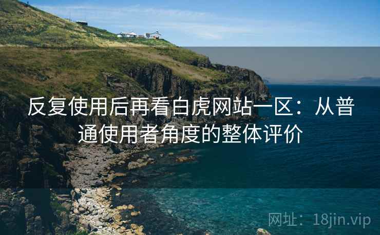 反复使用后再看白虎网站一区:从普通使用者角度的整体评价 反复使用后再看白虎网站一区:从普通使用者角度的整体评价