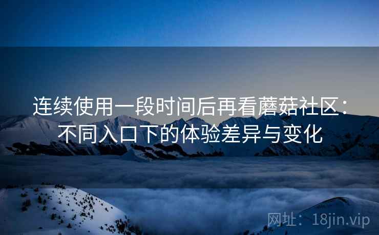 连续使用一段时间后再看蘑菇社区:不同入口下的体验差异与变化 连续使用一段时间后再看蘑菇社区:不同入口下的体验差异与变化