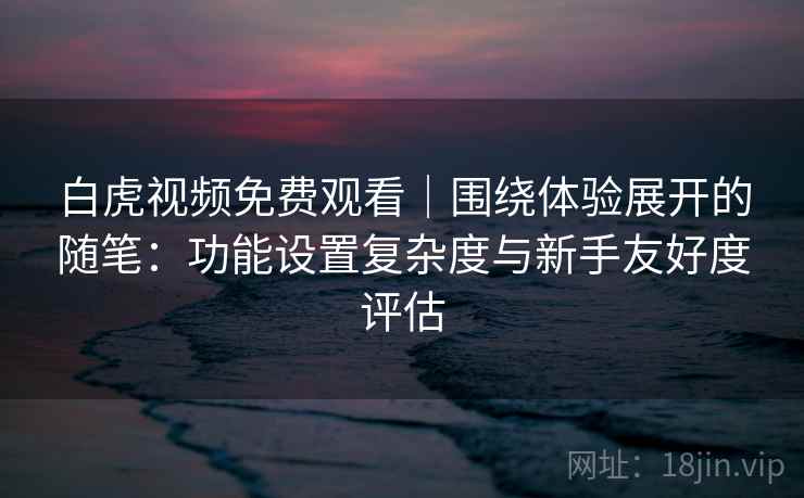 白虎视频免费观看|围绕体验展开的随笔:功能设置复杂度与新手友好度评估 白虎视频免费观看|围绕体验展开的随笔:功能设置复杂度与新手友好度评估