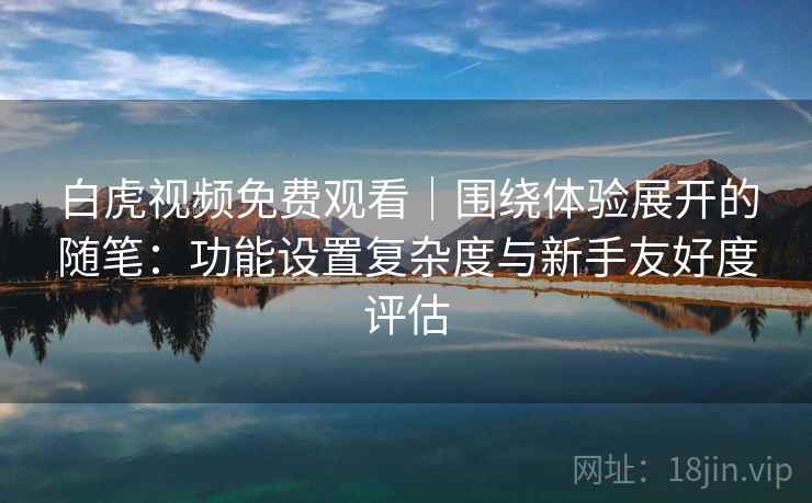 白虎视频免费观看|围绕体验展开的随笔:功能设置复杂度与新手友好度评估 白虎视频免费观看|围绕体验展开的随笔:功能设置复杂度与新手友好度评估