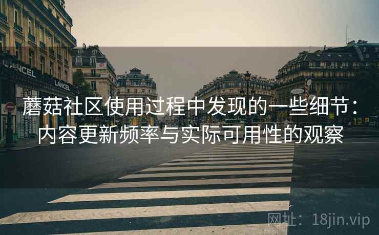 蘑菇社区使用过程中发现的一些细节:内容更新频率与实际可用性的观察 蘑菇社区使用过程中发现的一些细节:内容更新频率与实际可用性的观察