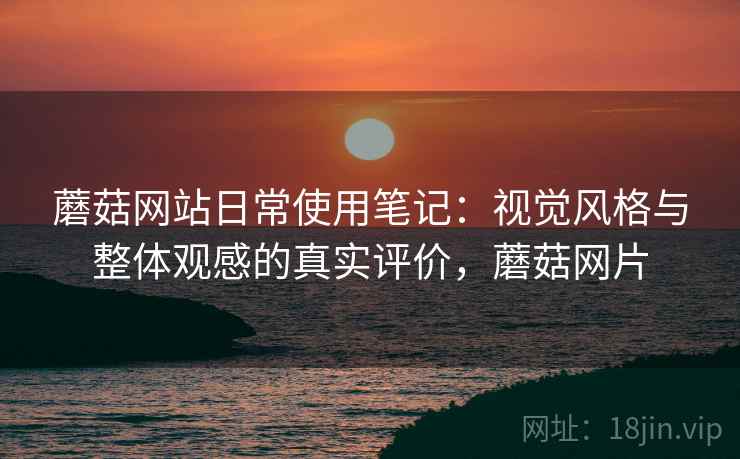 蘑菇网站日常使用笔记:视觉风格与整体观感的真实评价,蘑菇网片 蘑菇网站日常使用笔记:视觉风格与整体观感的真实评价,蘑菇网片