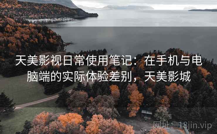 天美影视日常使用笔记:在手机与电脑端的实际体验差别,天美影城 天美影视日常使用笔记:在手机与电脑端的实际体验差别,天美影城