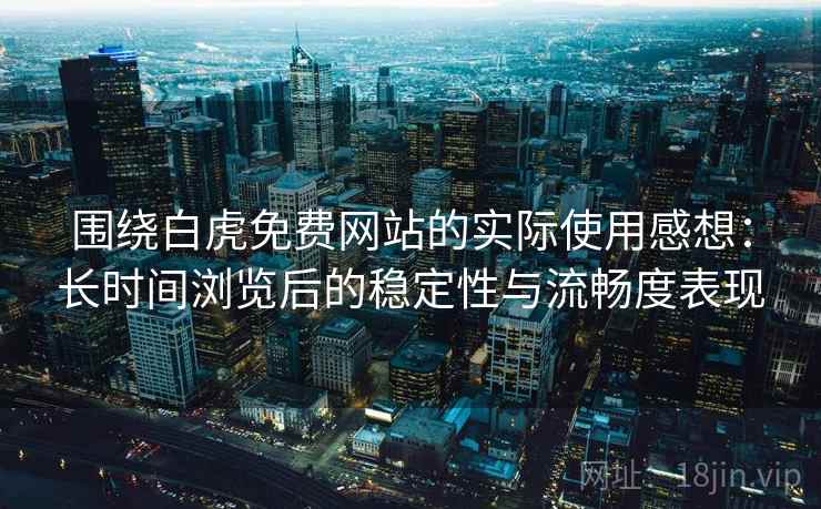 围绕白虎免费网站的实际使用感想:长时间浏览后的稳定性与流畅度表现 围绕白虎免费网站的实际使用感想:长时间浏览后的稳定性与流畅度表现