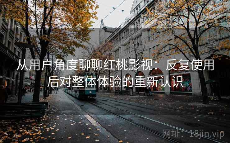 从用户角度聊聊红桃影视:反复使用后对整体体验的重新认识 从用户角度聊聊红桃影视:反复使用后对整体体验的重新认识