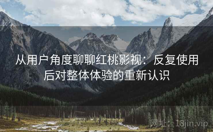 从用户角度聊聊红桃影视:反复使用后对整体体验的重新认识 从用户角度聊聊红桃影视:反复使用后对整体体验的重新认识