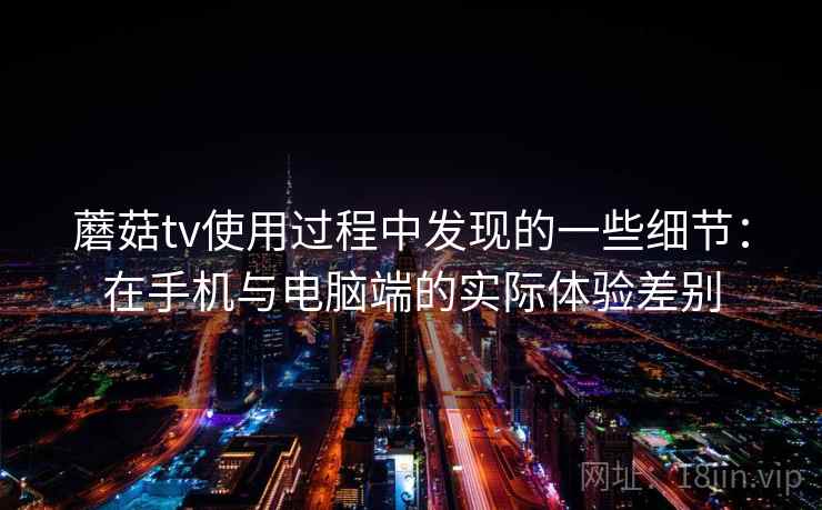 蘑菇tv使用过程中发现的一些细节:在手机与电脑端的实际体验差别 蘑菇tv使用过程中发现的一些细节:在手机与电脑端的实际体验差别
