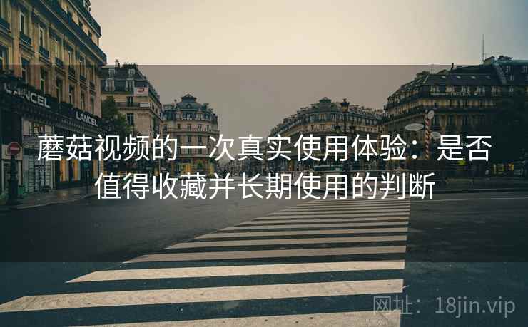 蘑菇视频的一次真实使用体验:是否值得收藏并长期使用的判断 蘑菇视频的一次真实使用体验:是否值得收藏并长期使用的判断