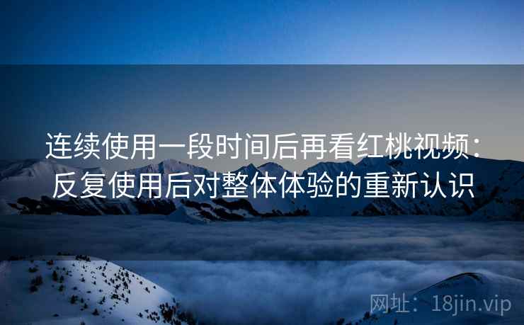 连续使用一段时间后再看红桃视频:反复使用后对整体体验的重新认识 连续使用一段时间后再看红桃视频:反复使用后对整体体验的重新认识
