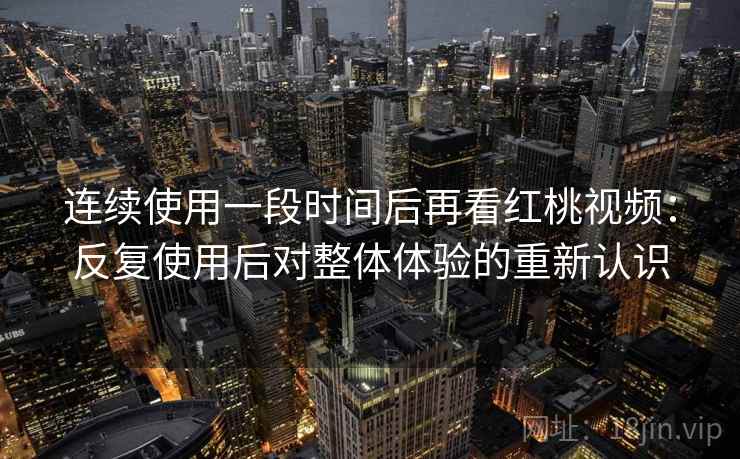 连续使用一段时间后再看红桃视频:反复使用后对整体体验的重新认识 连续使用一段时间后再看红桃视频:反复使用后对整体体验的重新认识