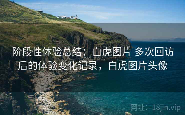 阶段性体验总结:白虎图片 多次回访后的体验变化记录,白虎图片头像 阶段性体验总结:白虎图片 多次回访后的体验变化记录,白虎图片头像