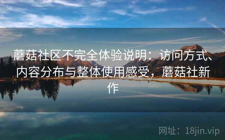 蘑菇社区不完全体验说明:访问方式、内容分布与整体使用感受,蘑菇社新作 蘑菇社区不完全体验说明:访问方式、内容分布与整体使用感受,蘑菇社新作