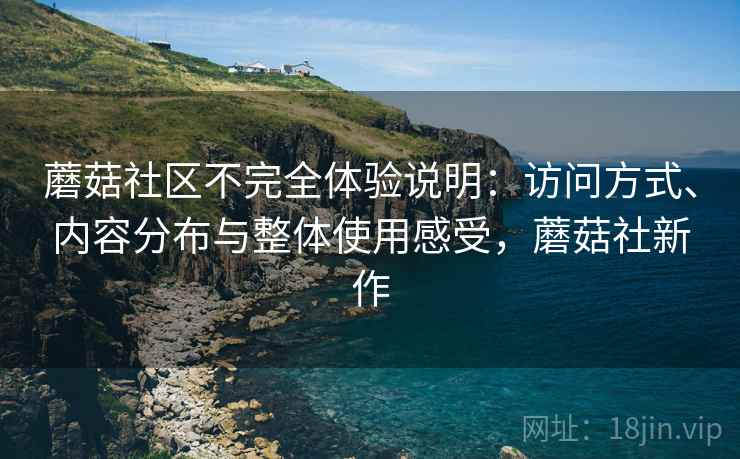 蘑菇社区不完全体验说明:访问方式、内容分布与整体使用感受,蘑菇社新作 蘑菇社区不完全体验说明:访问方式、内容分布与整体使用感受,蘑菇社新作
