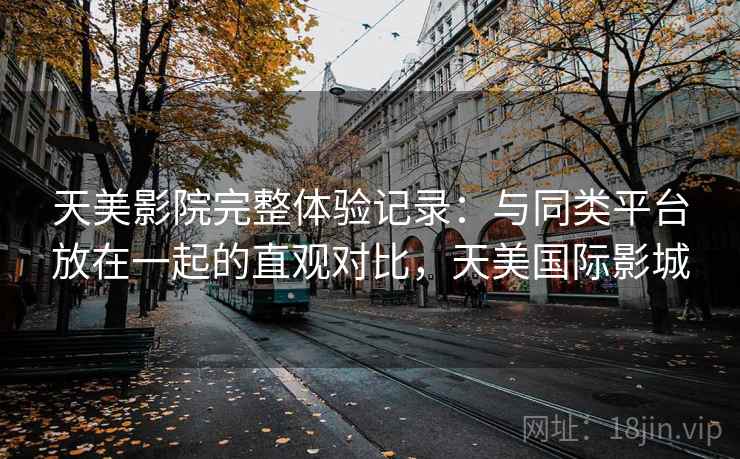 天美影院完整体验记录:与同类平台放在一起的直观对比,天美国际影城 天美影院完整体验记录:与同类平台放在一起的直观对比,天美国际影城