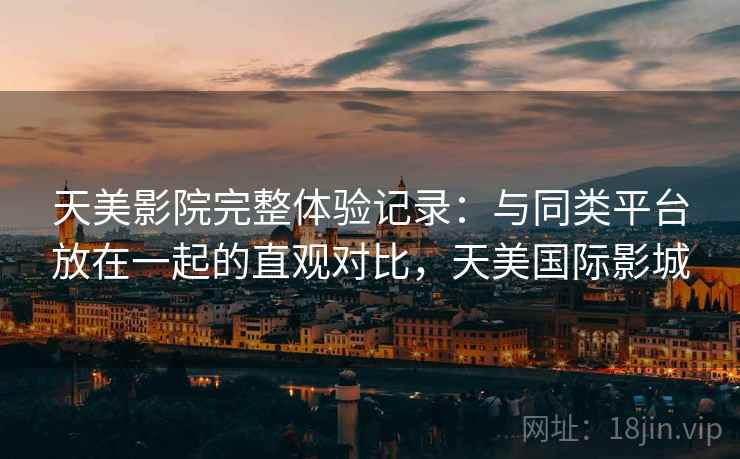 天美影院完整体验记录:与同类平台放在一起的直观对比,天美国际影城 天美影院完整体验记录:与同类平台放在一起的直观对比,天美国际影城