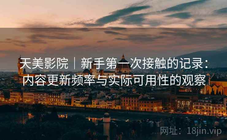 天美影院|新手第一次接触的记录:内容更新频率与实际可用性的观察 天美影院|新手第一次接触的记录:内容更新频率与实际可用性的观察