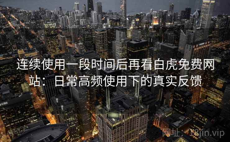 连续使用一段时间后再看白虎免费网站:日常高频使用下的真实反馈 连续使用一段时间后再看白虎免费网站:日常高频使用下的真实反馈