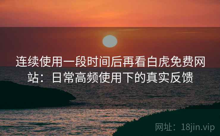 连续使用一段时间后再看白虎免费网站:日常高频使用下的真实反馈 连续使用一段时间后再看白虎免费网站:日常高频使用下的真实反馈