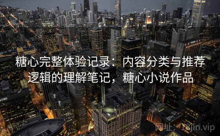糖心完整体验记录:内容分类与推荐逻辑的理解笔记,糖心小说作品 糖心完整体验记录:内容分类与推荐逻辑的理解笔记,糖心小说作品