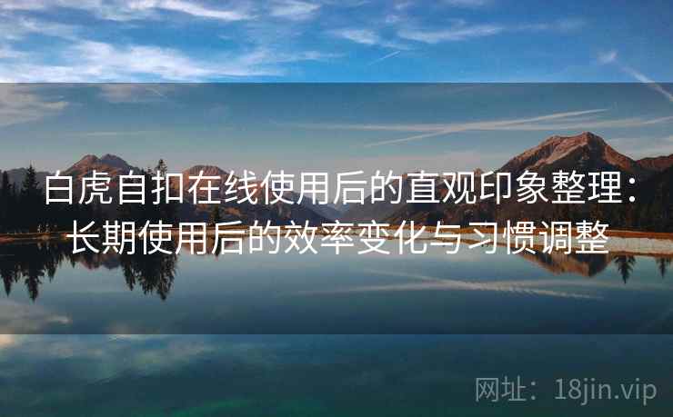 白虎自扣在线使用后的直观印象整理:长期使用后的效率变化与习惯调整 白虎自扣在线使用后的直观印象整理:长期使用后的效率变化与习惯调整