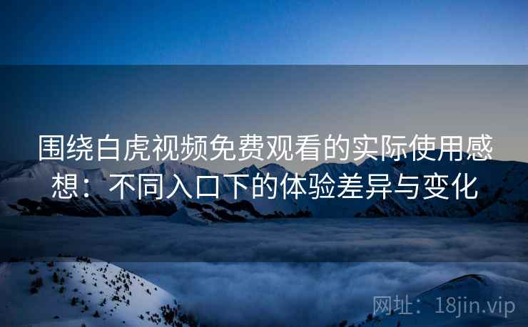 围绕白虎视频免费观看的实际使用感想:不同入口下的体验差异与变化 围绕白虎视频免费观看的实际使用感想:不同入口下的体验差异与变化