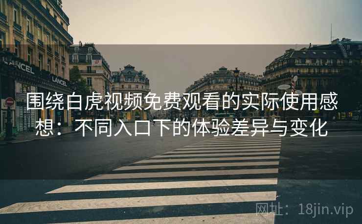 围绕白虎视频免费观看的实际使用感想:不同入口下的体验差异与变化 围绕白虎视频免费观看的实际使用感想:不同入口下的体验差异与变化