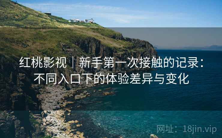 红桃影视|新手第一次接触的记录:不同入口下的体验差异与变化 红桃影视|新手第一次接触的记录:不同入口下的体验差异与变化