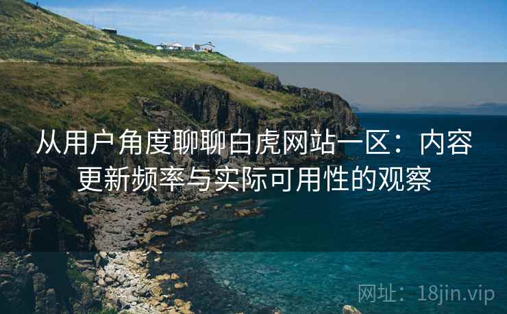 从用户角度聊聊白虎网站一区:内容更新频率与实际可用性的观察 从用户角度聊聊白虎网站一区:内容更新频率与实际可用性的观察