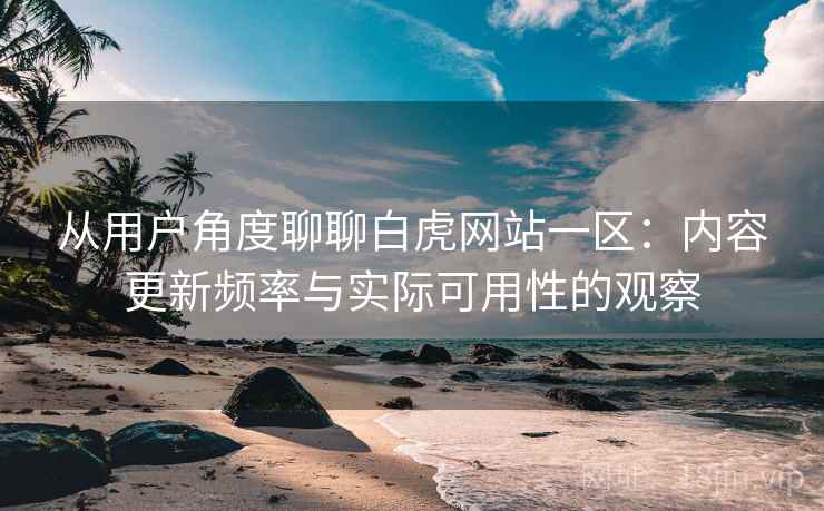 从用户角度聊聊白虎网站一区:内容更新频率与实际可用性的观察 从用户角度聊聊白虎网站一区:内容更新频率与实际可用性的观察