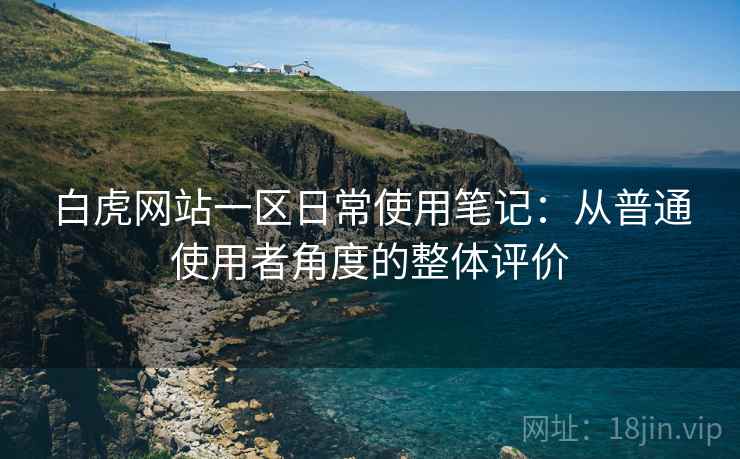 白虎网站一区日常使用笔记:从普通使用者角度的整体评价 白虎网站一区日常使用笔记:从普通使用者角度的整体评价