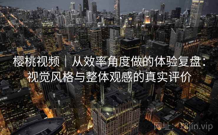 樱桃视频|从效率角度做的体验复盘:视觉风格与整体观感的真实评价 樱桃视频|从效率角度做的体验复盘:视觉风格与整体观感的真实评价