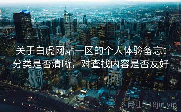 关于白虎网站一区的个人体验备忘:分类是否清晰,对查找内容是否友好 关于白虎网站一区的个人体验备忘:分类是否清晰,对查找内容是否友好
