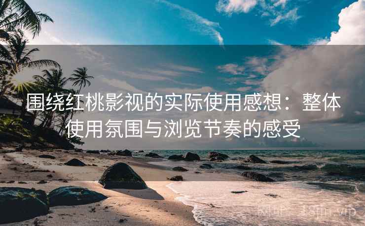 围绕红桃影视的实际使用感想:整体使用氛围与浏览节奏的感受 围绕红桃影视的实际使用感想:整体使用氛围与浏览节奏的感受