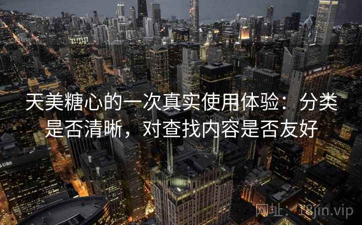 天美糖心的一次真实使用体验:分类是否清晰,对查找内容是否友好 天美糖心的一次真实使用体验:分类是否清晰,对查找内容是否友好
