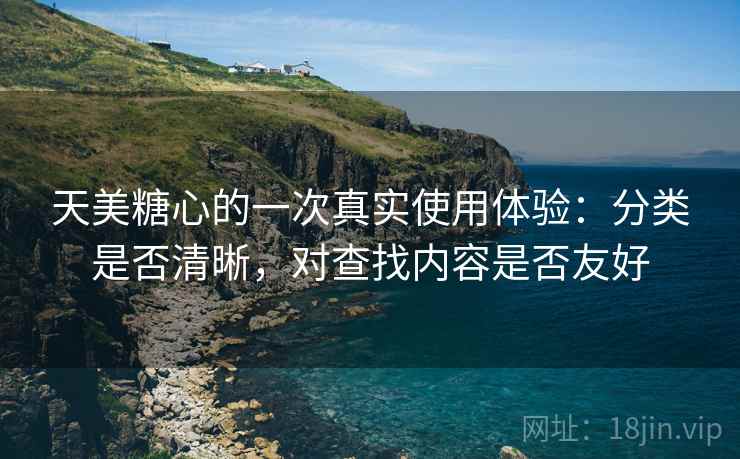 天美糖心的一次真实使用体验:分类是否清晰,对查找内容是否友好 天美糖心的一次真实使用体验:分类是否清晰,对查找内容是否友好